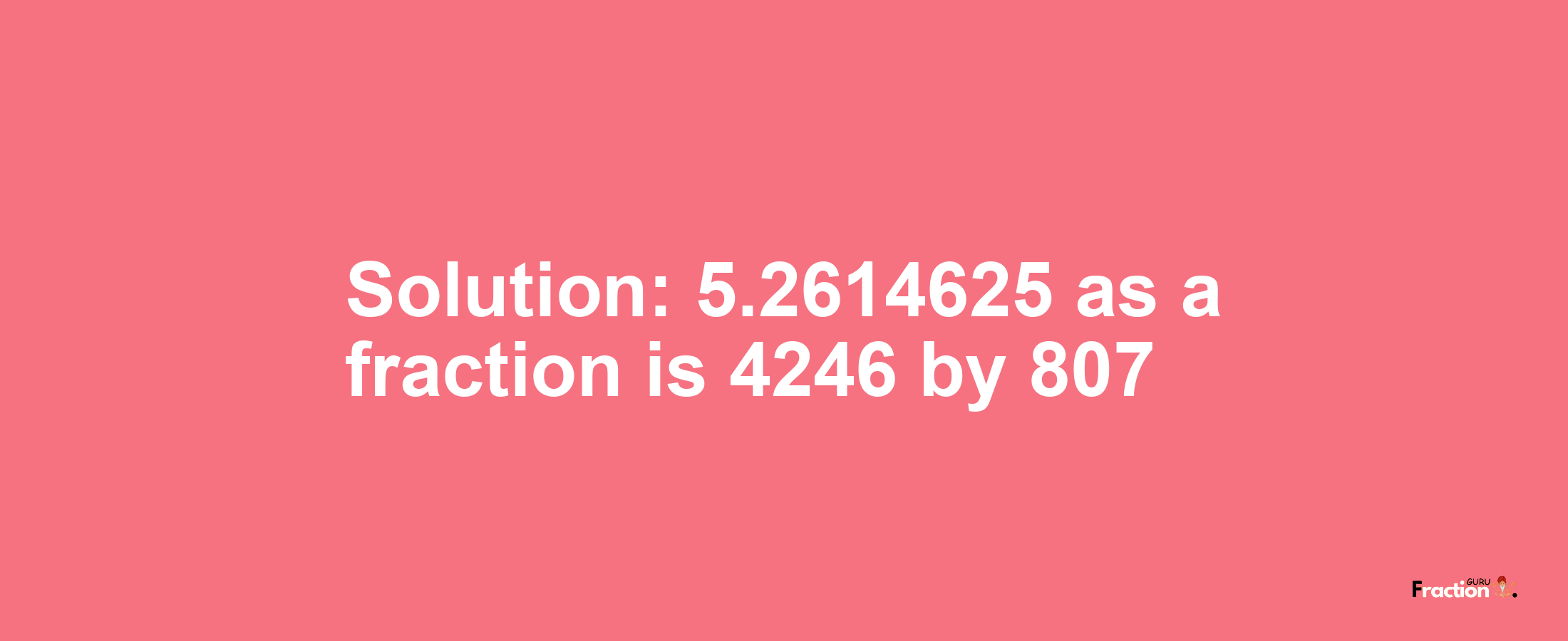 Solution:5.2614625 as a fraction is 4246/807